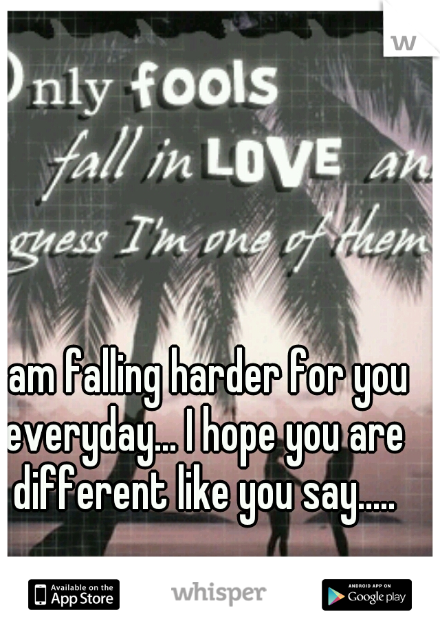 I am falling harder for you everyday... I hope you are different like you say.....