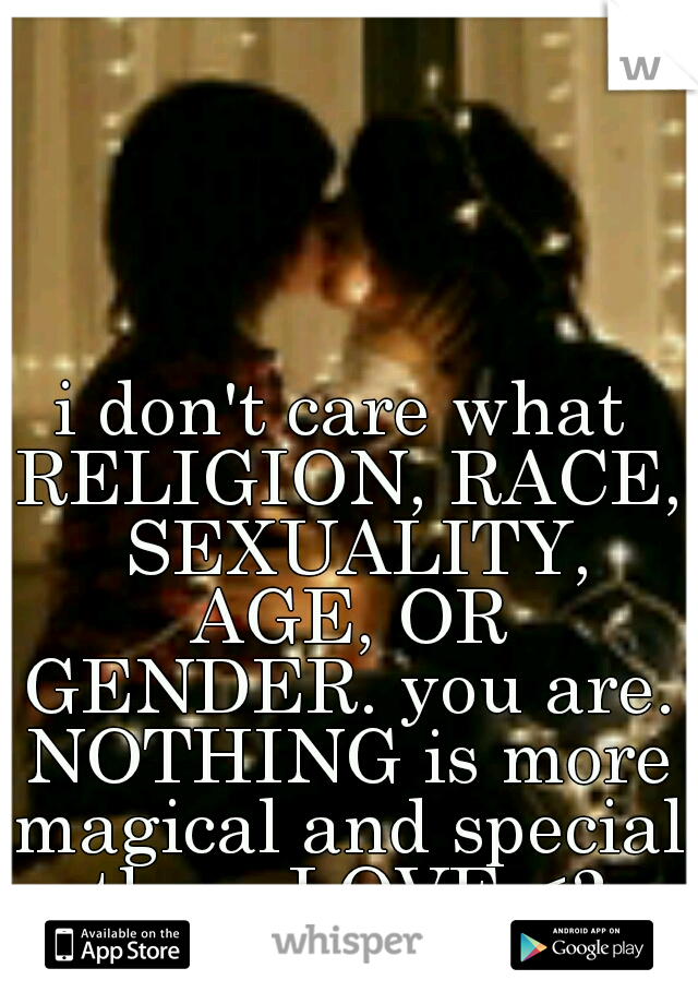 i don't care what RELIGION, RACE,  SEXUALITY, AGE, OR GENDER. you are. NOTHING is more magical and special then. LOVE <3