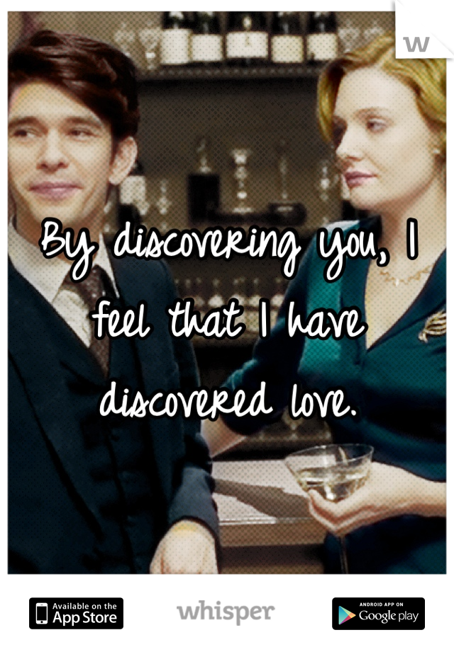 By discovering you, I feel that I have discovered love.