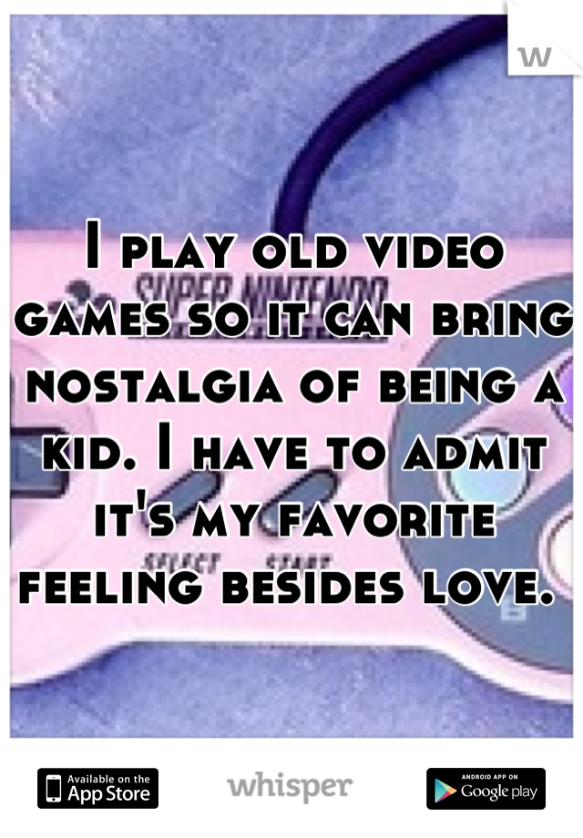 I play old video games so it can bring nostalgia of being a kid. I have to admit it's my favorite feeling besides love. 