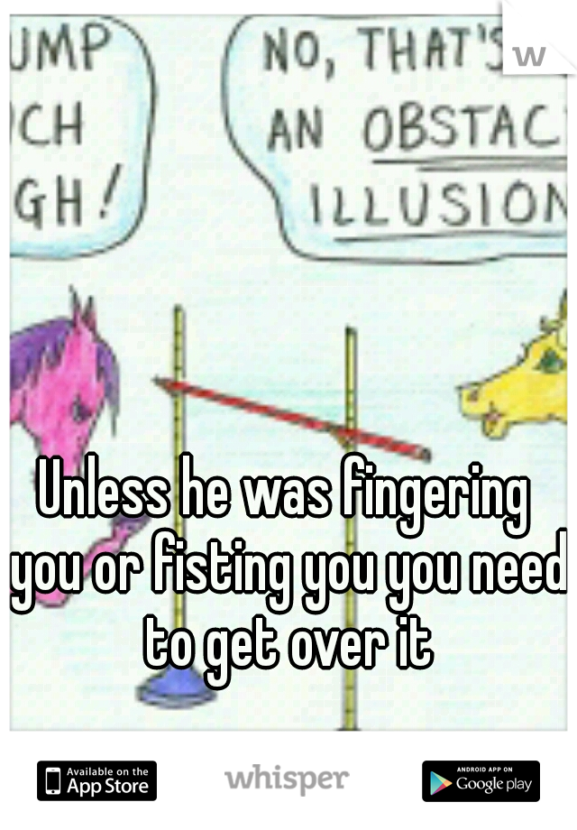 Unless he was fingering you or fisting you you need to get over it