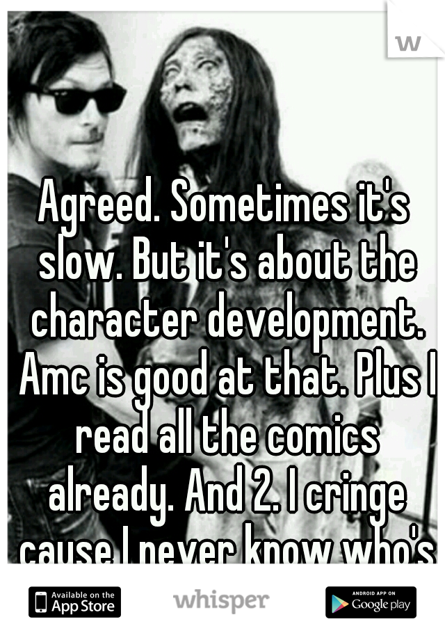 Agreed. Sometimes it's slow. But it's about the character development. Amc is good at that. Plus I read all the comics already. And 2. I cringe cause I never know who's next to die. 
