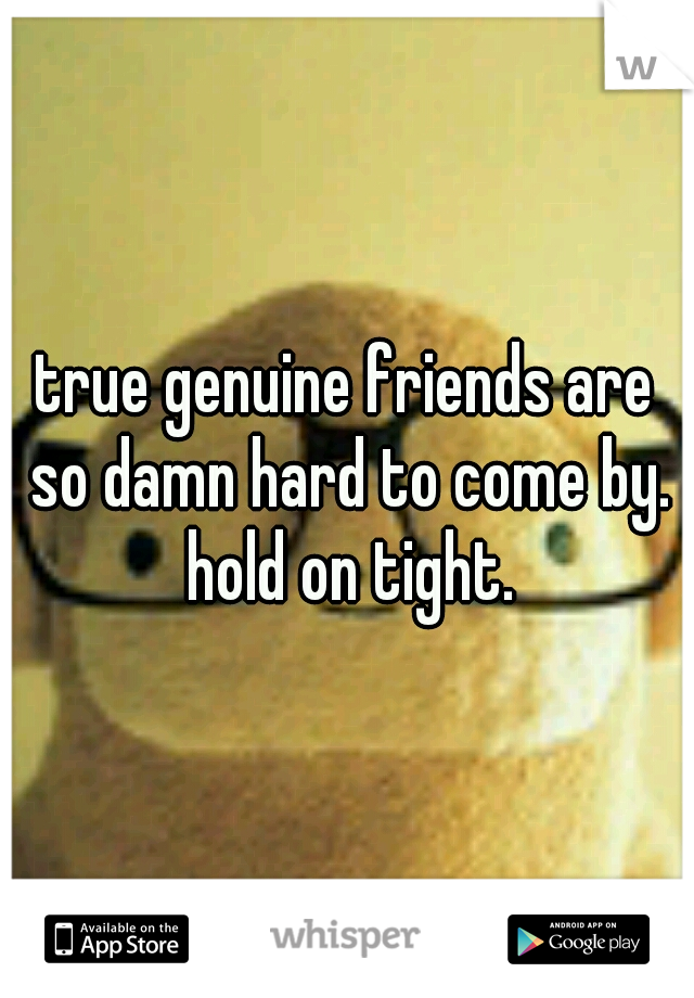 true genuine friends are so damn hard to come by. hold on tight.