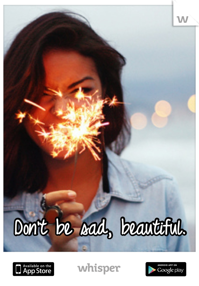 Don't be sad, beautiful.