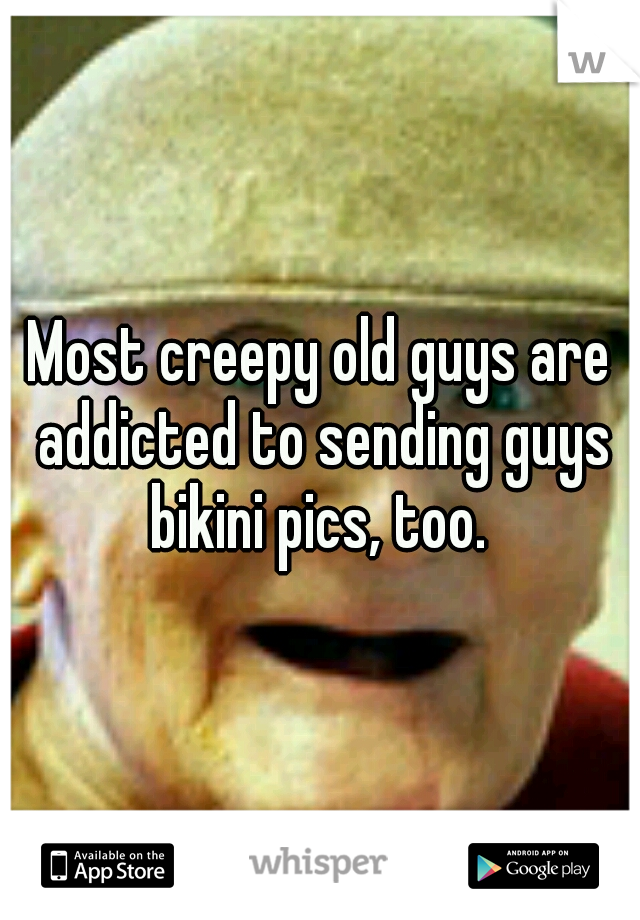 Most creepy old guys are addicted to sending guys bikini pics, too. 