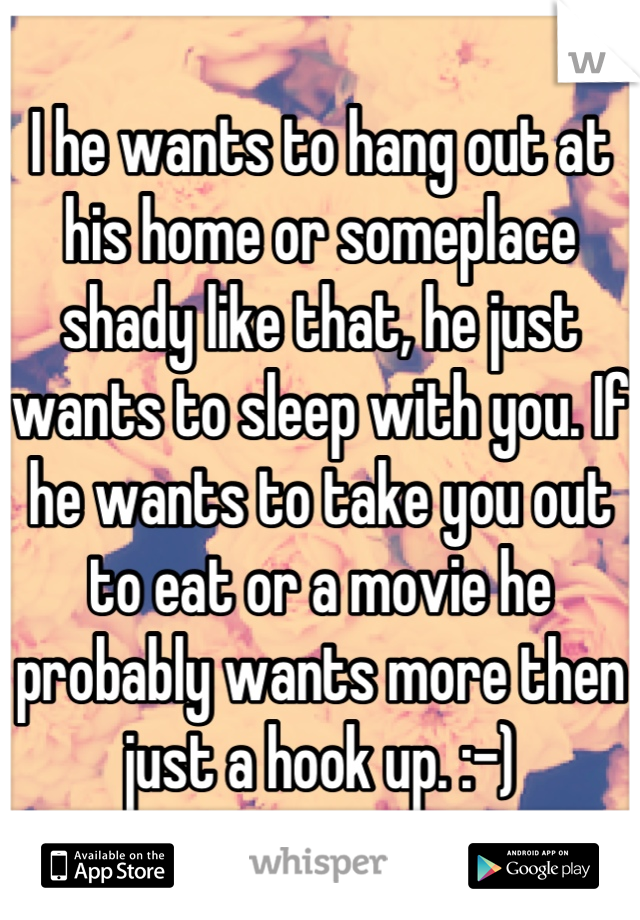 I he wants to hang out at his home or someplace shady like that, he just wants to sleep with you. If he wants to take you out to eat or a movie he probably wants more then just a hook up. :-)