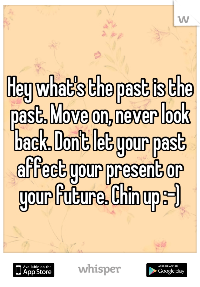 Hey what's the past is the past. Move on, never look back. Don't let your past affect your present or your future. Chin up :-)