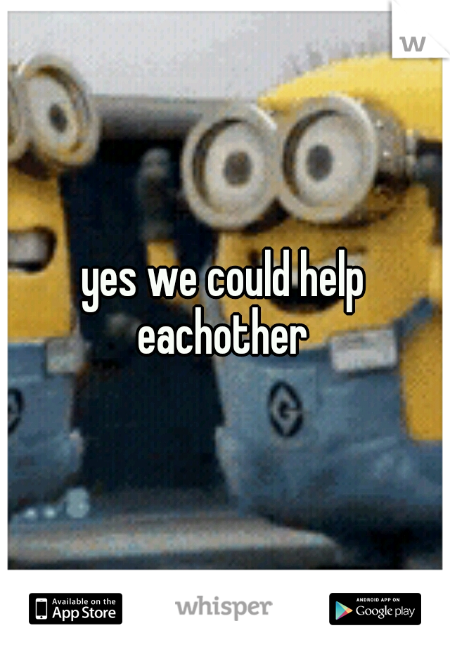 yes we could help eachother 
