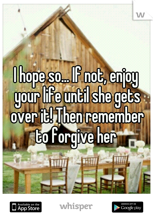 I hope so... If not, enjoy your life until she gets over it! Then remember to forgive her 