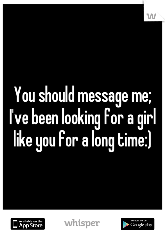 You should message me; I've been looking for a girl like you for a long time:)