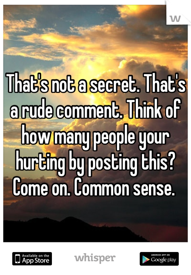 That's not a secret. That's a rude comment. Think of how many people your hurting by posting this? Come on. Common sense. 