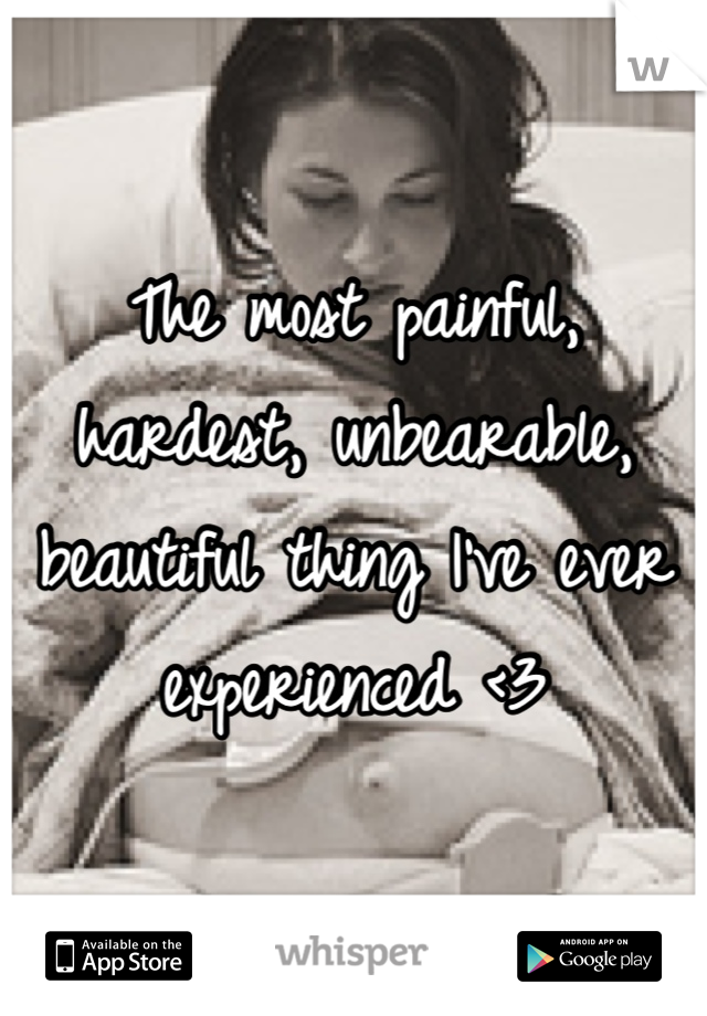 The most painful, hardest, unbearable, beautiful thing I've ever experienced <3