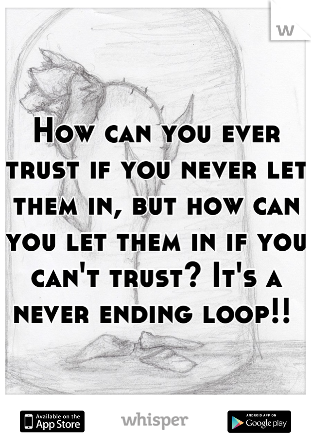 How can you ever trust if you never let them in, but how can you let them in if you can't trust? It's a never ending loop!! 