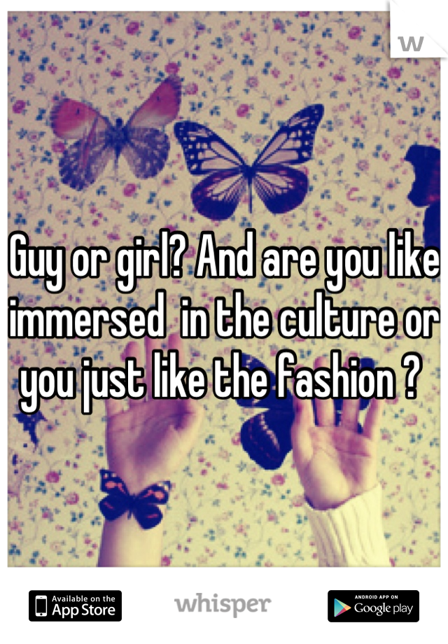 Guy or girl? And are you like immersed  in the culture or you just like the fashion ? 