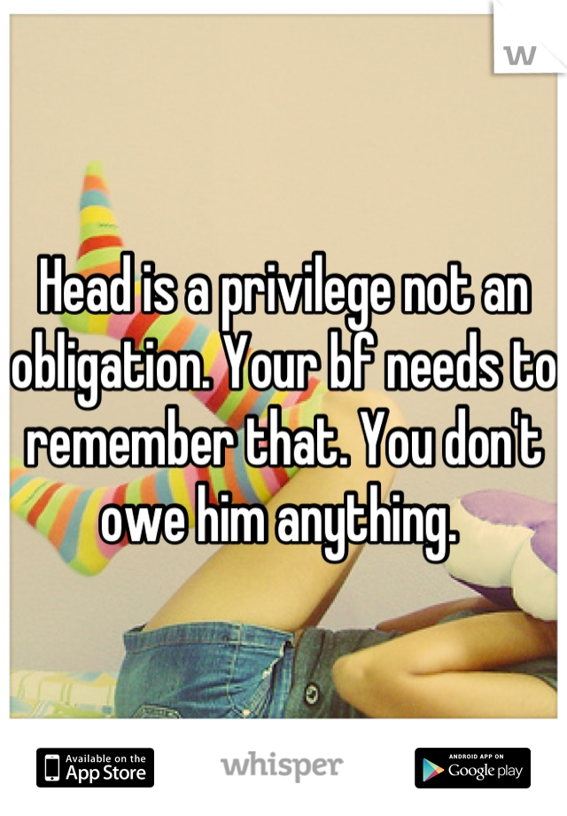 Head is a privilege not an obligation. Your bf needs to remember that. You don't owe him anything. 