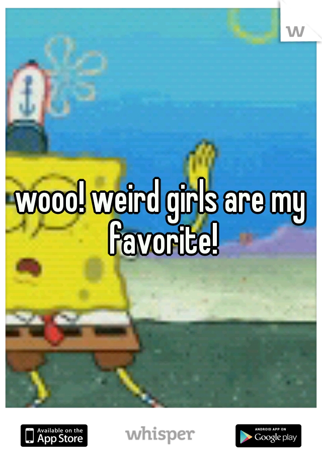 wooo! weird girls are my favorite!