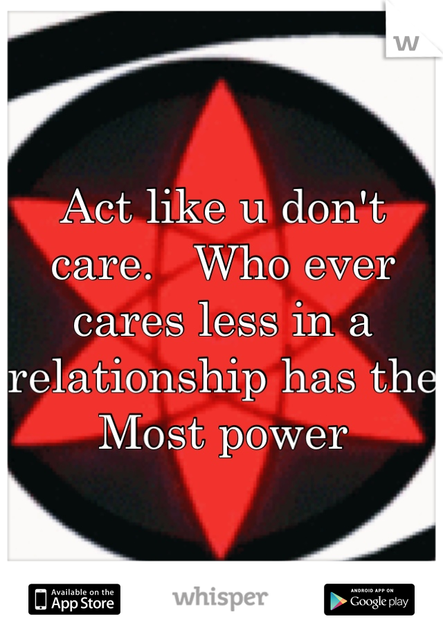 Act like u don't care.   Who ever cares less in a relationship has the
Most power