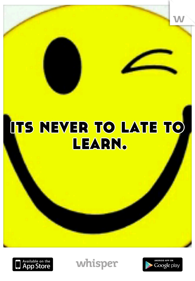 its never to late to learn.