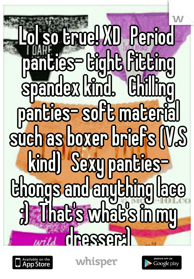 Lol so true! XD
Period panties- tight fitting spandex kind. 
Chilling panties- soft material such as boxer briefs (V.S kind)
Sexy panties- thongs and anything lace ;)
That's what's in my dresser;)