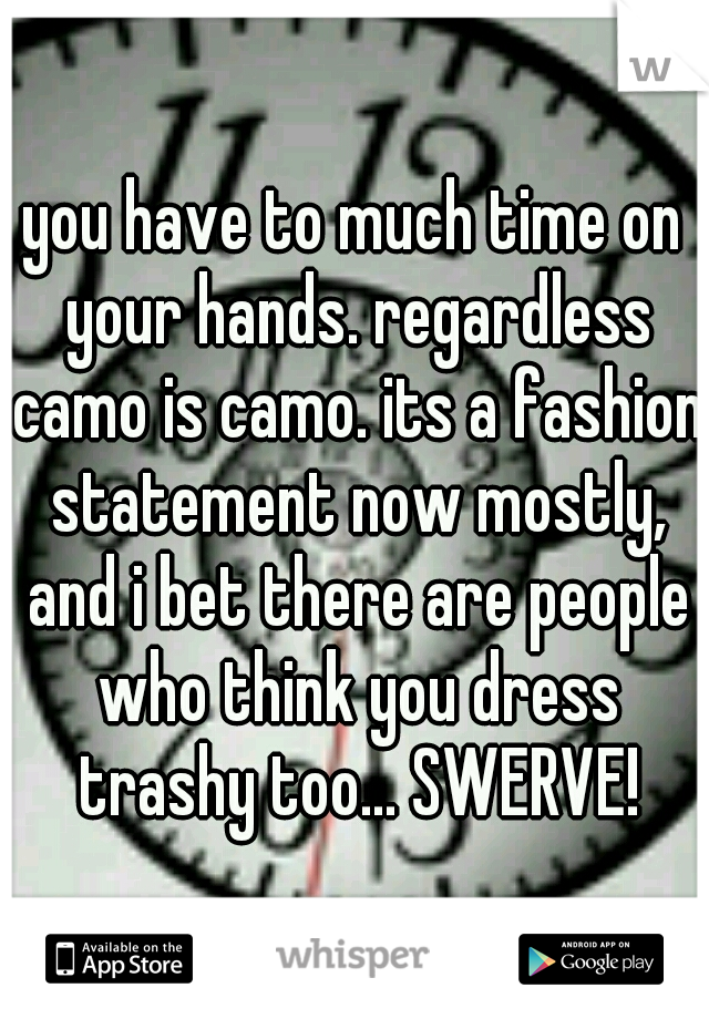 you have to much time on your hands. regardless camo is camo. its a fashion statement now mostly, and i bet there are people who think you dress trashy too... SWERVE!