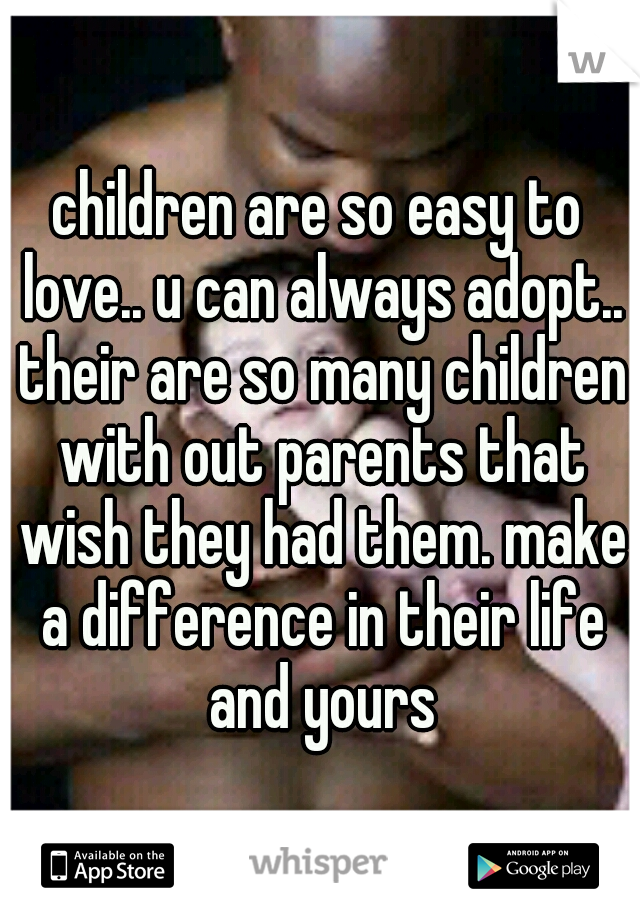 children are so easy to love.. u can always adopt.. their are so many children with out parents that wish they had them. make a difference in their life and yours