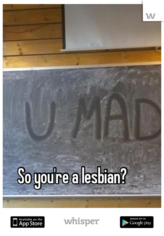 So you're a lesbian? 