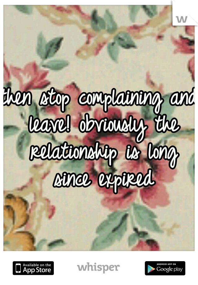 then stop complaining and leave! obviously the relationship is long since expired