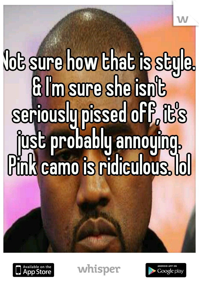 Not sure how that is style. & I'm sure she isn't seriously pissed off, it's just probably annoying. Pink camo is ridiculous. lol