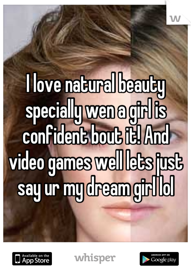 I love natural beauty specially wen a girl is confident bout it! And video games well lets just say ur my dream girl lol