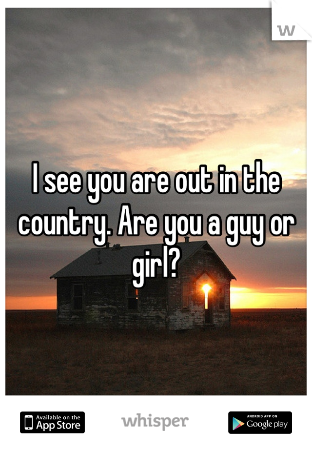 I see you are out in the country. Are you a guy or girl?