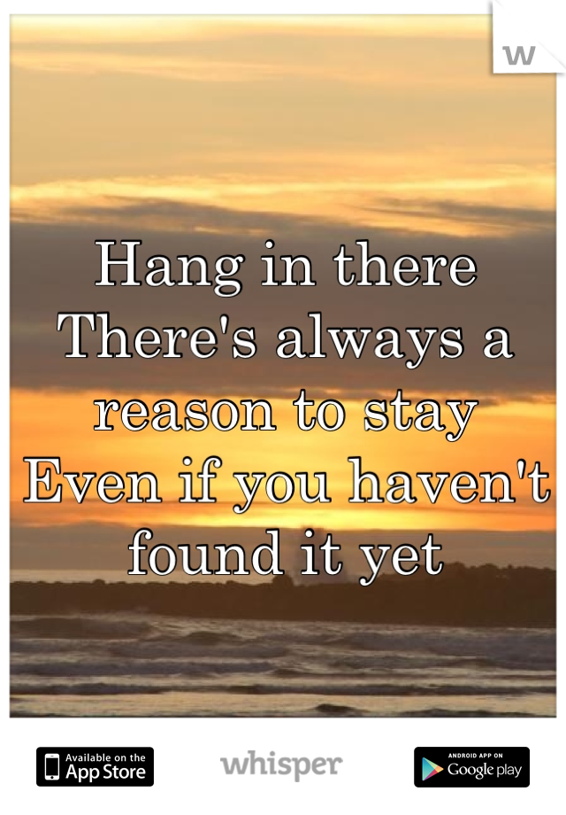 Hang in there
There's always a reason to stay 
Even if you haven't found it yet