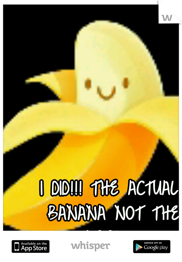 I DID!!!
THE ACTUAL BANANA NOT THE PEEL.....