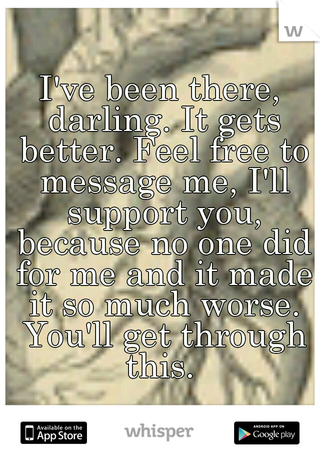 I've been there, darling. It gets better. Feel free to message me, I'll support you, because no one did for me and it made it so much worse. You'll get through this. 
