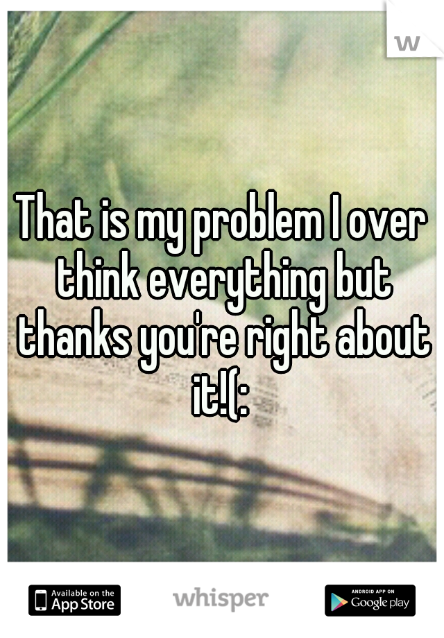 That is my problem I over think everything but thanks you're right about it!(: 