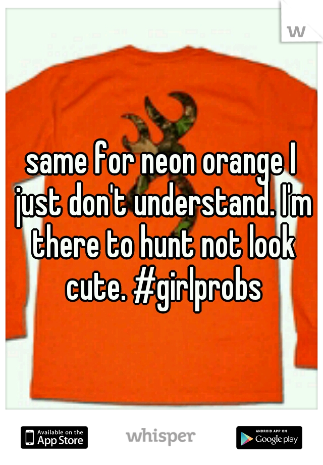 same for neon orange I just don't understand. I'm there to hunt not look cute. #girlprobs
