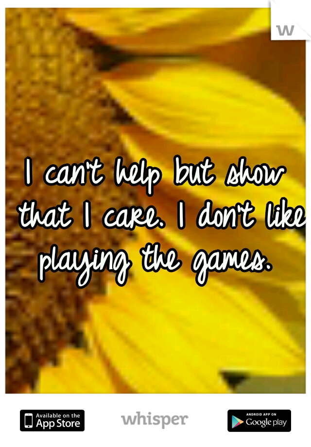 I can't help but show that I care. I don't like playing the games. 