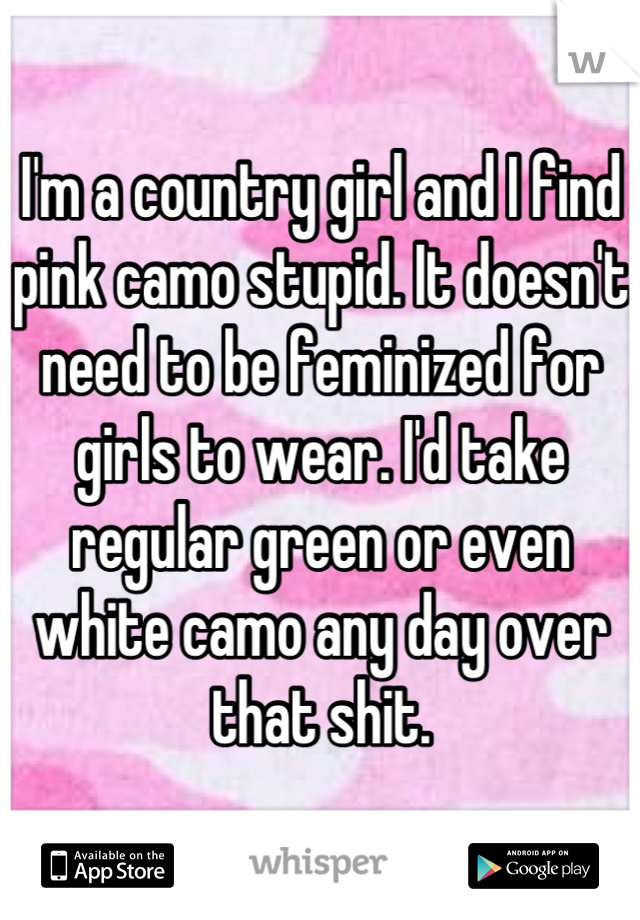 I'm a country girl and I find pink camo stupid. It doesn't need to be feminized for girls to wear. I'd take regular green or even white camo any day over that shit.