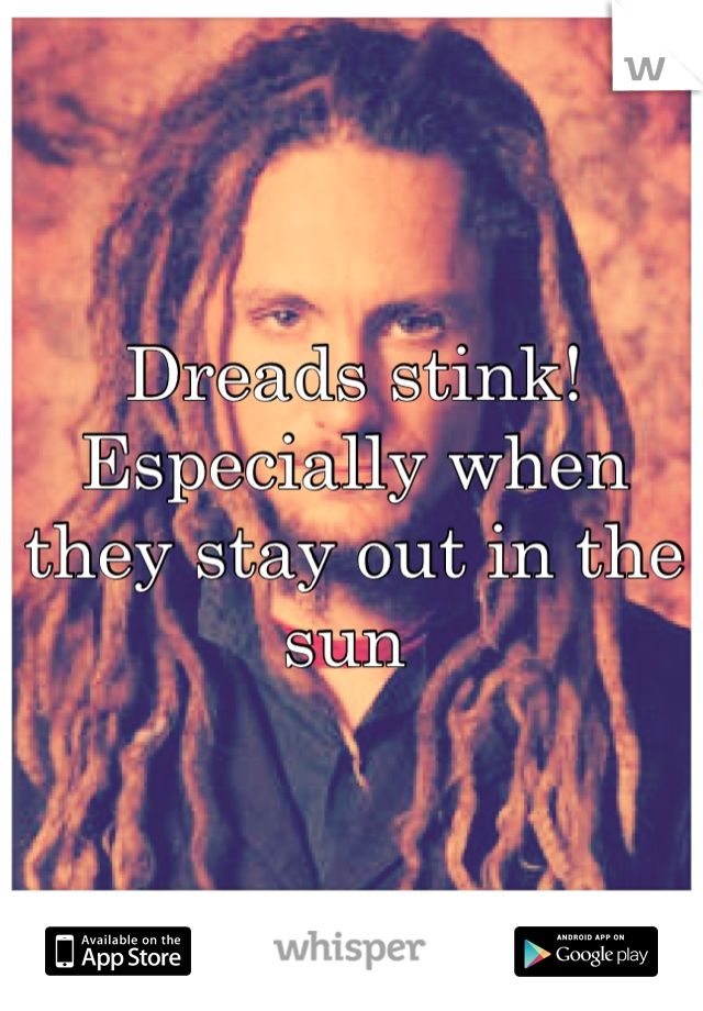 Dreads stink! Especially when they stay out in the sun 