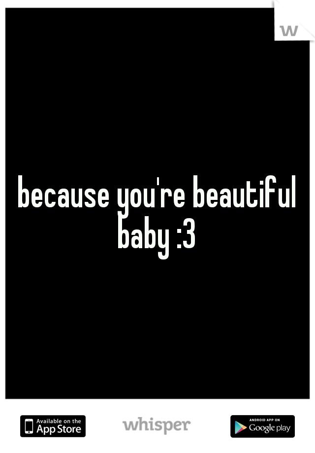 because you're beautiful baby :3 