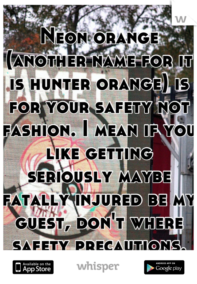 Neon orange (another name for it is hunter orange) is for your safety not fashion. I mean if you like getting seriously maybe fatally injured be my guest, don't where safety precautions.