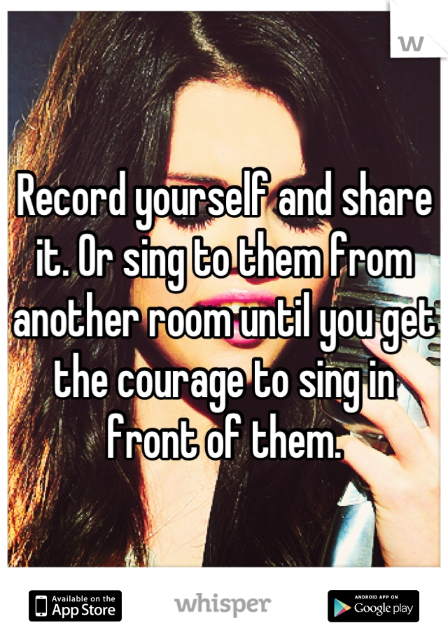 Record yourself and share it. Or sing to them from another room until you get the courage to sing in front of them.