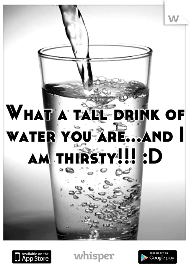 What a tall drink of water you are...and I am thirsty!!! :D
