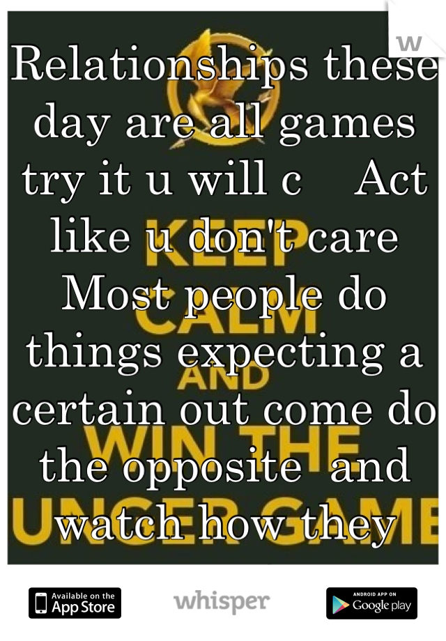 Relationships these day are all games try it u will c    Act like u don't care   Most people do things expecting a certain out come do the opposite  and watch how they react