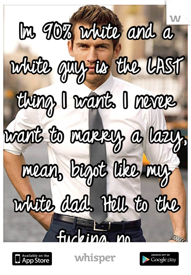 Im 90% white and a white guy is the LAST thing I want. I never want to marry a lazy, mean, bigot like my white dad. Hell to the fucking no.