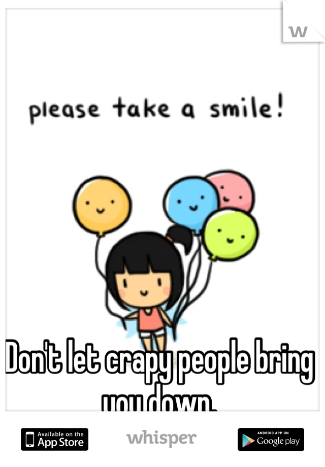 Don't let crapy people bring you down.