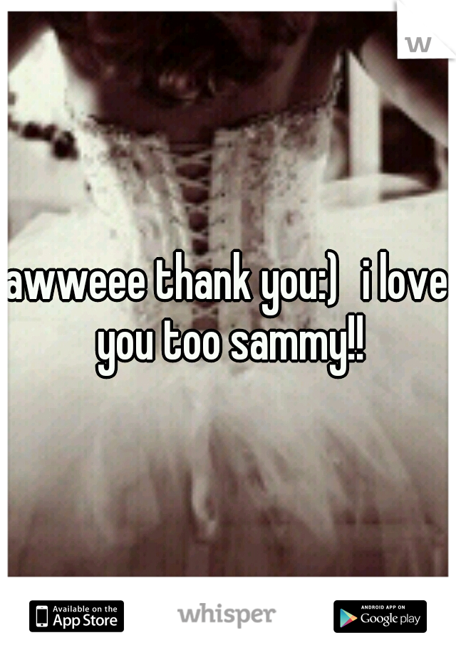 awweee thank you:)
i love you too sammy!!