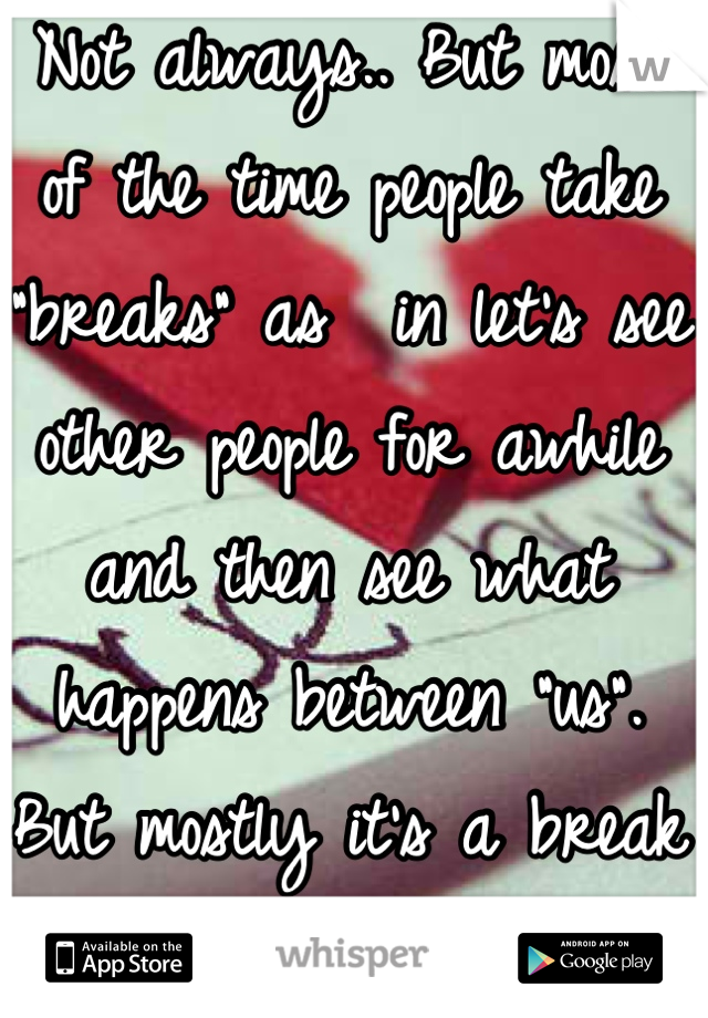 Not always.. But most of the time people take "breaks" as  in let's see other people for awhile and then see what happens between "us". But mostly it's a break up.. 