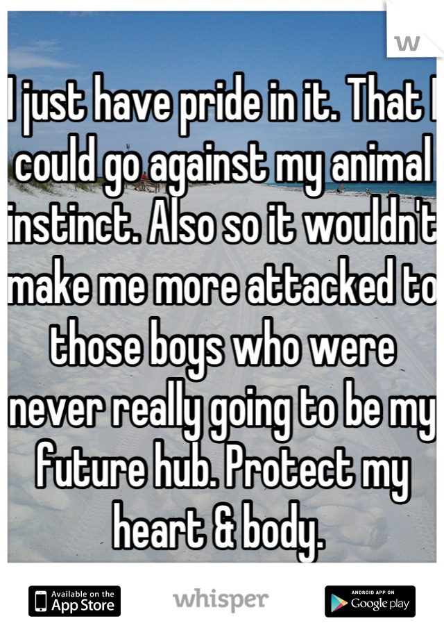I just have pride in it. That I could go against my animal instinct. Also so it wouldn't make me more attacked to those boys who were never really going to be my future hub. Protect my heart & body. 