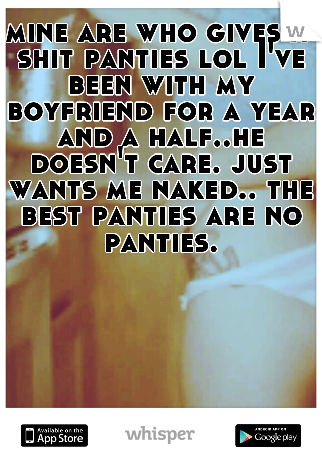 mine are who gives a shit panties lol I've been with my boyfriend for a year and a half..he doesn't care. just wants me naked.. the best panties are no panties.