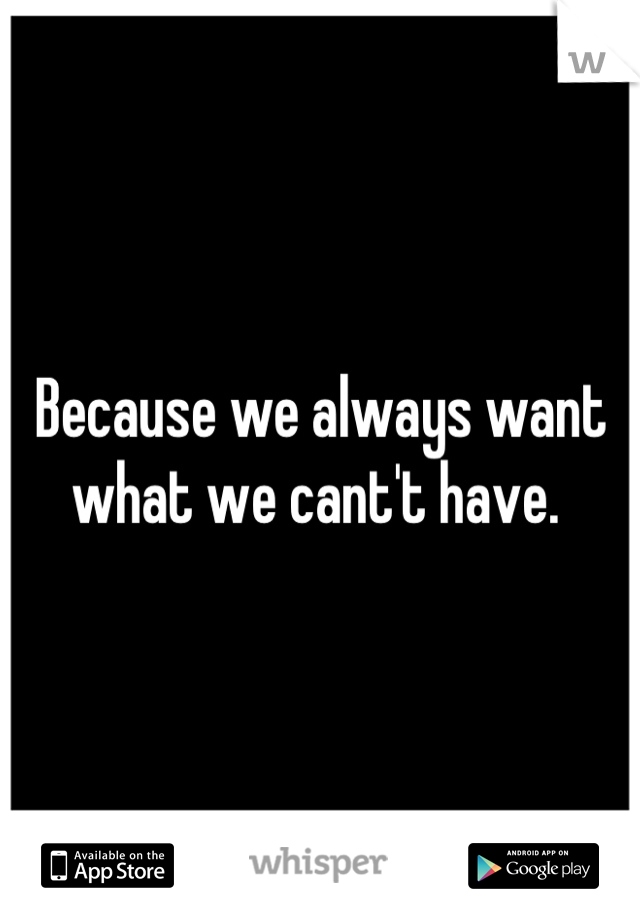 Because we always want what we cant't have. 